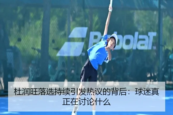 杜润旺落选持续引发热议的背后：球迷真正在讨论什么 | Kaiyuan Games