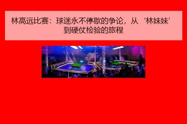 林高远比赛：球迷永不停歇的争论，从‘林妹妹’到硬仗检验的旅程（Kaiyuan Games）